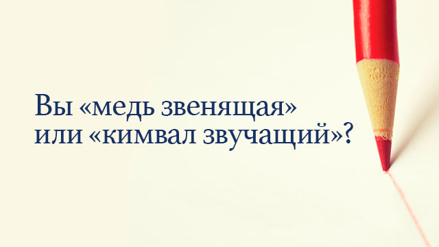 Вы «медь звенящая» или «кимвал звучащий»?
