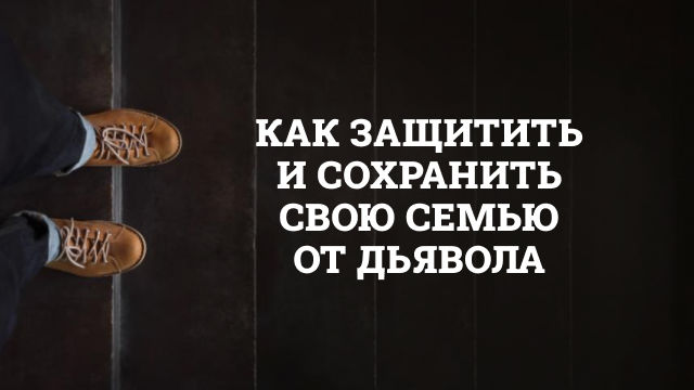 Как защитить и сохранить свою семью от дьявола