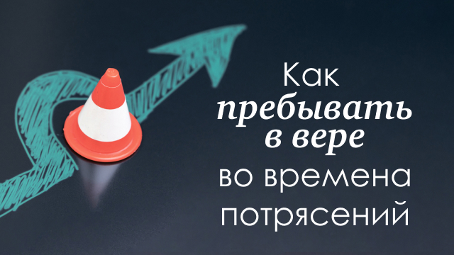 Как пребывать в вере во времена потрясений