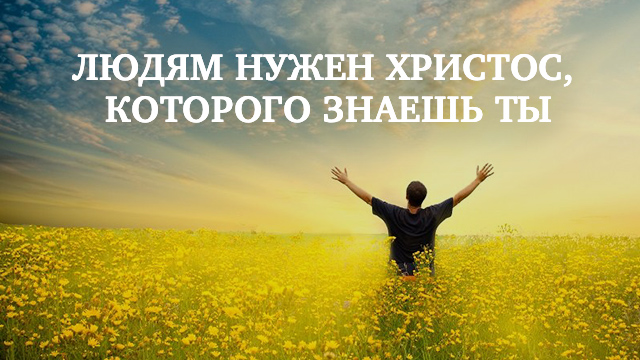 Людям нужен Христос, Которого знаешь ты!