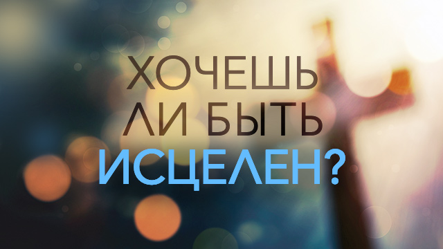 Хочешь ли быть исцелен?