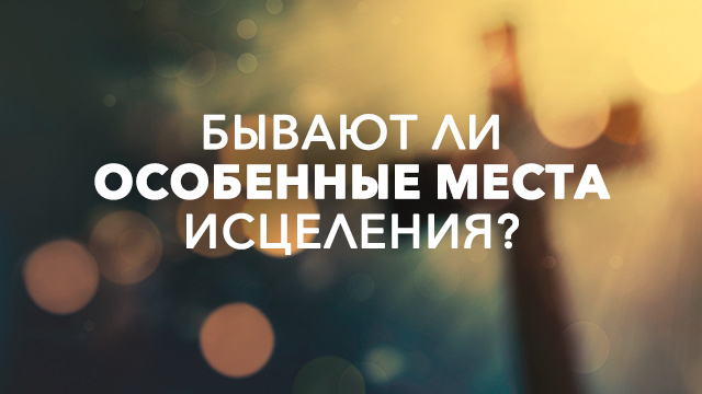 Бывают ли особенные места исцеления?