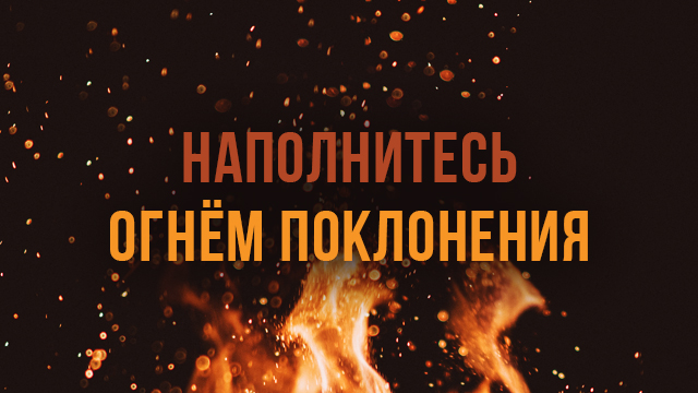 Наполнитесь огнём поклонения