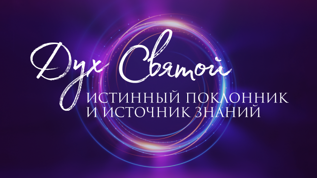 Дух Святой – Истинный Поклонник и Источник знаний