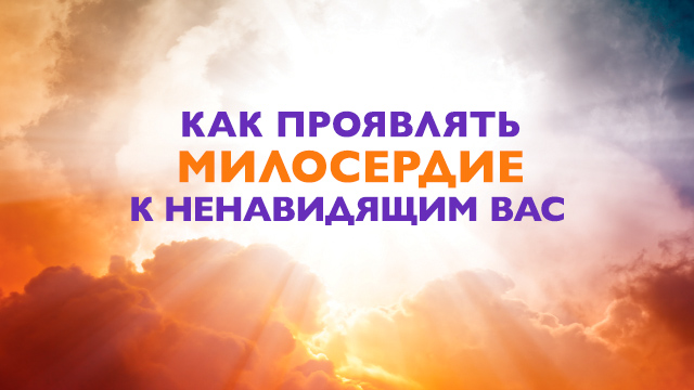Как проявлять милосердие к ненавидящим Вас