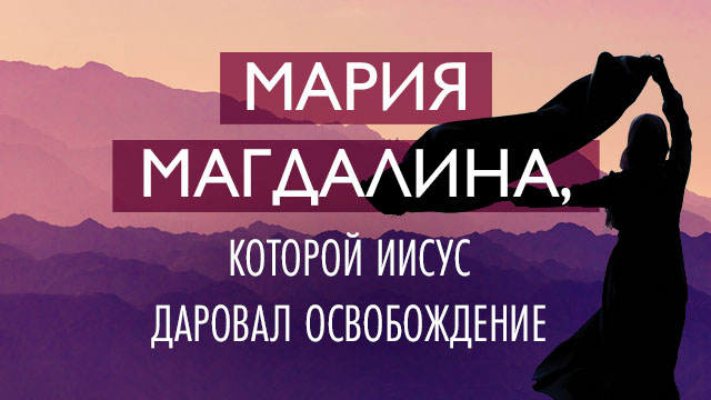 Мария Магдалина, которой Иисус даровал освобождение