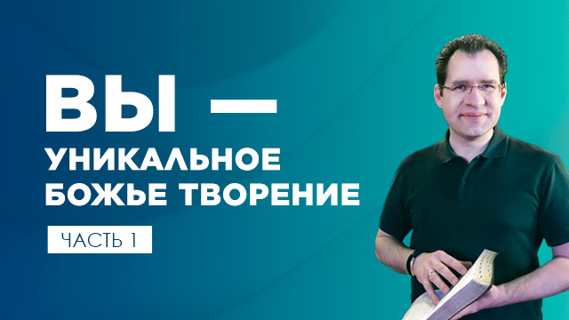 Вы – уникальное Божье творение. Часть 1