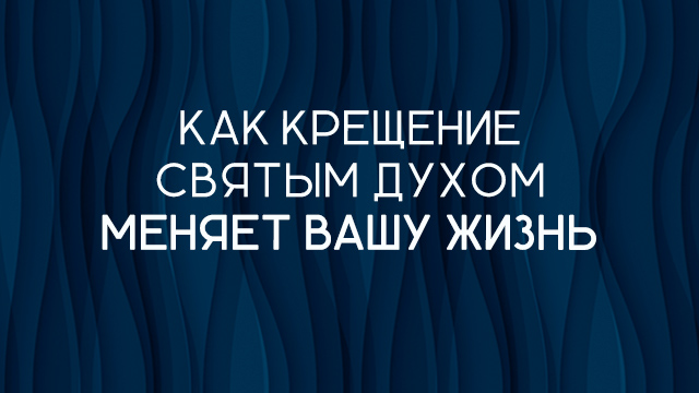 Как крещение Святым Духом меняет Вашу жизнь