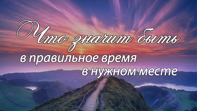 Что значит быть в нужном месте в правильное время