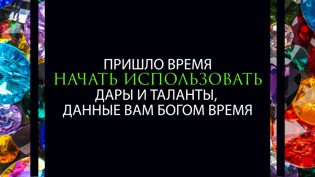Пришло время начать использовать дары и таланты, данные вам Богом