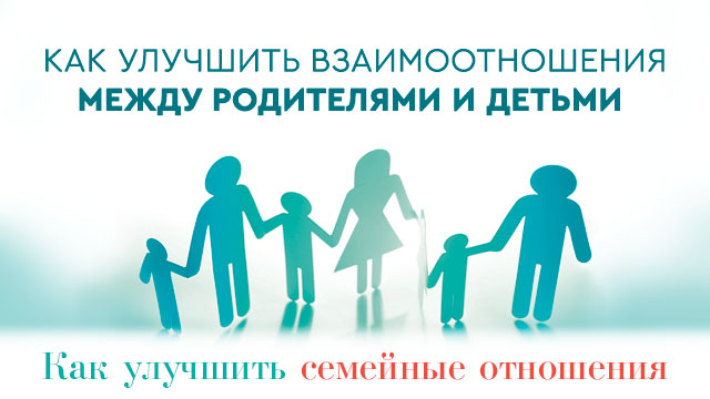 Как улучшить взаимоотношения между родителями и детьми