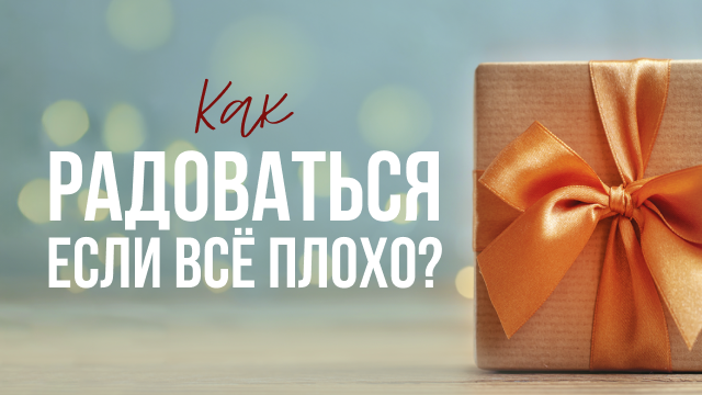 Как радоваться если всё плохо?