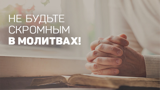 Не будьте скромным в молитвах!
