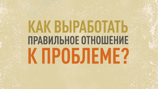 Как выработать правильное отношение к проблеме?