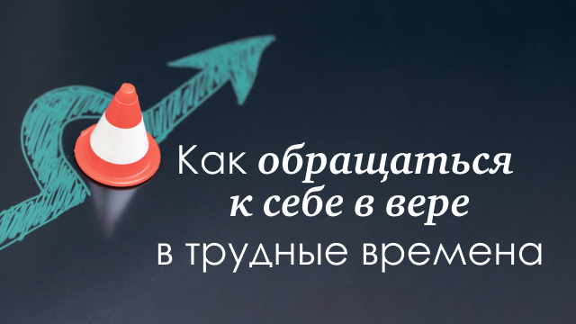 Как обращаться к себе в вере в трудные времена