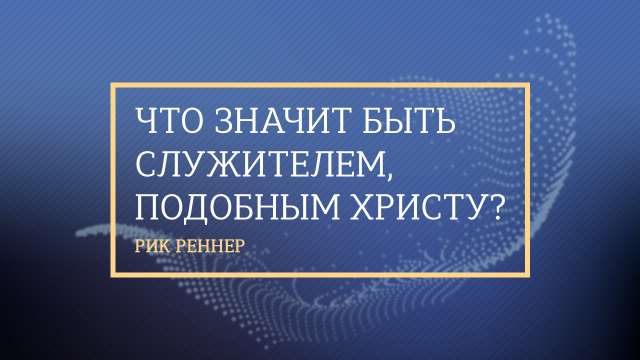 Что значит быть служителем, подобным Христу?