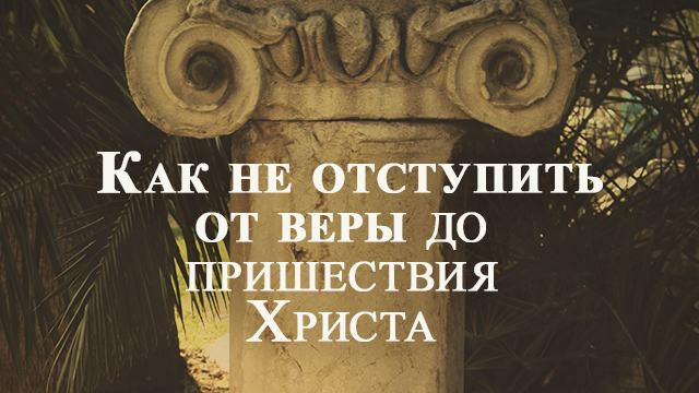 Как не отступить от веры до пришествия Христа