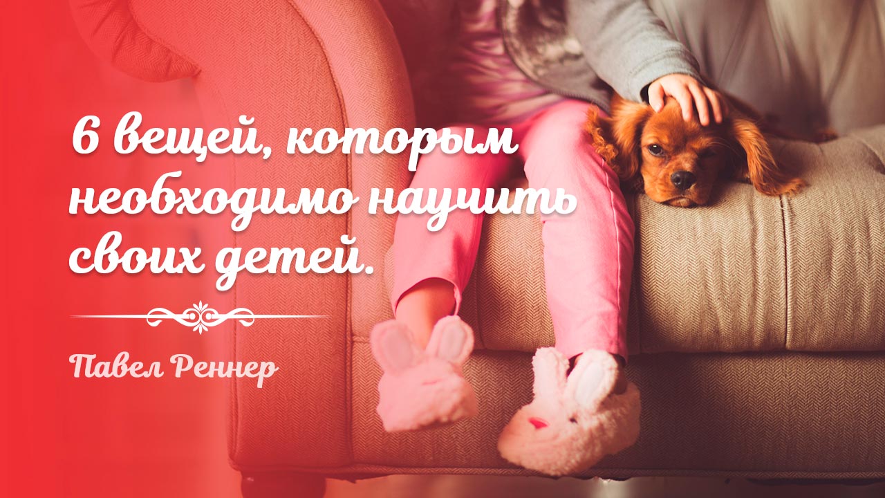 6 вещей, которым необходимо научить своих детей.